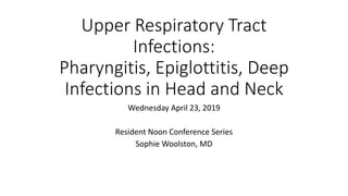 Upper Respiratory Tract
Infections:
Pharyngitis, Epiglottitis, Deep
Infections in Head and Neck
Wednesday April 23, 2019
Resident Noon Conference Series
Sophie Woolston, MD
 
