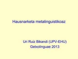 Hausnarketa metalinguistikoaz
Uri Ruiz Bikandi (UPV-EHU)
Getxolinguae 2013
 
