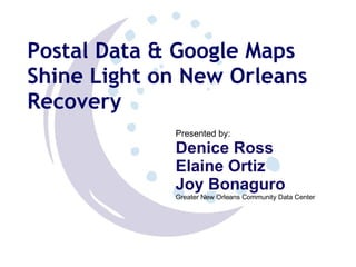 Postal Data & Google Maps Shine Light on New Orleans Recovery Presented by:  Denice Ross Elaine Ortiz Joy Bonaguro Greater New Orleans Community Data Center 