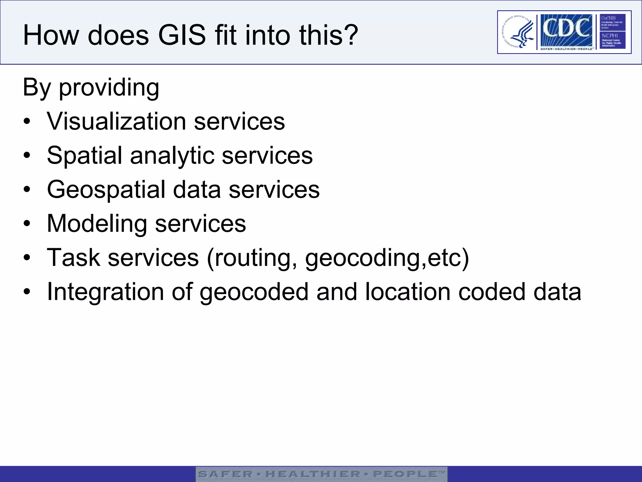 How does GIS fit into this? By providing  Visualization services Spatial analytic services Geospatial data services Modeling services Task services (routing, geocoding,etc) Integration of geocoded and location coded data 