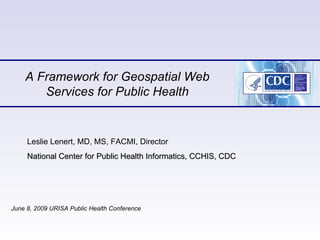 A Framework for Geospatial Web Services for Public Health June 8, 2009 URISA Public Health Conference  Leslie Lenert, MD, MS, FACMI, Director  National Center for Public Health Informatics, CCHIS, CDC 