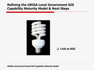 Refining the URISA Local Government GIS
Capability Maturity Model & Next Steps
 Link to ROI
URISA Local Government GIS Capability Maturity Model
 