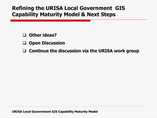 Refining the URISA Local Government GIS
Capability Maturity Model & Next Steps
 Other ideas?
 Open Discussion
 Continue the discussion via the URISA work group
URISA Local Government GIS Capability Maturity Model
 