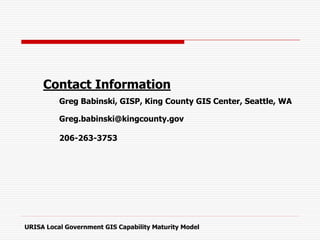 Contact Information
Greg Babinski, GISP, King County GIS Center, Seattle, WA
Greg.babinski@kingcounty.gov
206-263-3753
URISA Local Government GIS Capability Maturity Model
 