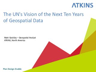 The UN's Vision of the Next Ten Years
of Geospatial Data


Matt Goolsby – Geospatial Analyst
ATKINS, North America
 
