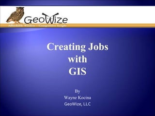 Creating Jobs
    with
    GIS
       By
   Wayne Kocina
   GeoWize, LLC
 