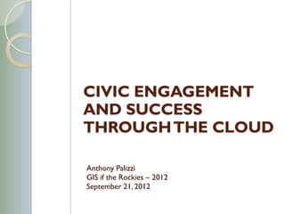 CIVIC ENGAGEMENT
AND SUCCESS
THROUGH THE CLOUD

Anthony Palizzi
GIS if the Rockies – 2012
September 21, 2012
 