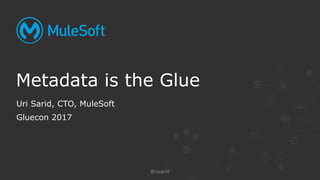 Uri Sarid, CTO, MuleSoft
Gluecon 2017
Metadata is the Glue
@usarid
 
