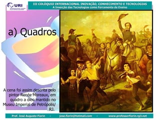 A cena foi assim descrita pelo pintor Renée Moreaux, em quadro a óleo mantido no Museu Imperial de Petrópolis/RJ.   a) Quadros 