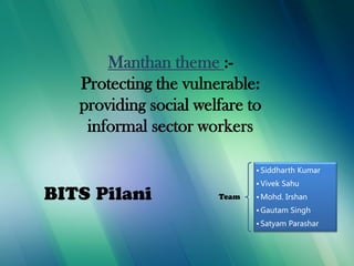 9/6/2013
Manthan theme :-
Protecting the vulnerable:
providing social welfare to
informal sector workers
• Siddharth Kumar
• Vivek Sahu
• Mohd. Irshan
• Gautam Singh
• Satyam Parashar
 