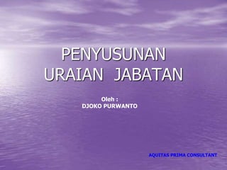 PENYUSUNAN
URAIAN JABATAN
Oleh :
DJOKO PURWANTO
AQUITAS PRIMA CONSULTANT
 