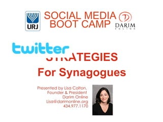 SOCIAL MEDIA
   BOOT CAMP


 STRATEGIES
For Synagogues
 TWITTER STRATEGIES
Presented by Lisa Colton, Darim Online
Presented by Lisa Colton,
     Founder January 19,
                       2011
             & President
            Darim Online
    Lisa@darimonline.org
            434.977.1170
 