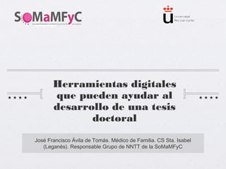 Herramientas digitales
que pueden ayudar al
desarrollo de una tesis
doctoral
José Francisco Ávila de Tomás. Médico de Familia. CS Sta. Isabel
(Leganés). Responsable Grupo de NNTT de la SoMaMFyC
 