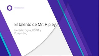 Identidad digital, OSINT y
Footprinting
El talento de Mr. Ripley
Ideas Locas
 