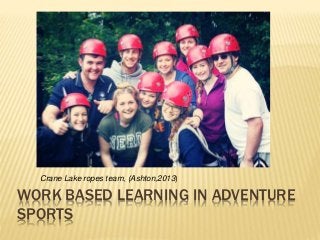 WORK BASED LEARNING IN ADVENTURE
SPORTS
Crane Lake ropes team, (Ashton,2013)
 