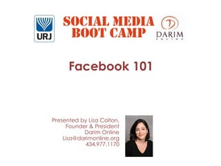 SOCIAL MEDIA
     BOOT CAMP

      Facebook 101



Presented by Lisa Colton,
     Founder & President
           Darim Online
    Lisa@darimonline.org
            434.977.1170
 