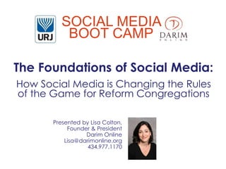 The Foundations of Social Media:
How Social Media is Changing the Rules
of the Game for Reform Congregations
Presented by Lisa Colton,
Founder & President
Darim Online
Lisa@darimonline.org
434.977.1170
SOCIAL MEDIA
BOOT CAMP
 