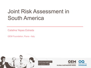 Joint Risk Assessment in South America 
Catalina Yepes Estrada 
GEM Foundation, Pavia -Italy  