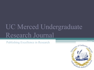 UC Merced Undergraduate 
Research Journal 
Publishing Excellence in Research 
 