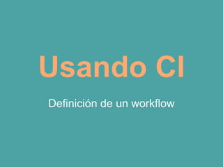 Usando CI
Definición de un workflow
 