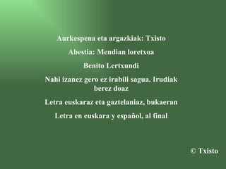 Aurkespena eta argazkiak: Txisto Abestia: Mendian loretxoa Benito Lertxundi Nahi izanez gero ez irabili sagua. Irudiak berez doaz Letra euskaraz eta gaztelaniaz, bukaeran Letra en euskara y español, al final © Txisto 