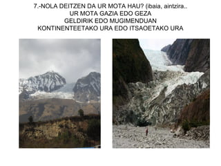 7.-NOLA DEITZEN DA UR MOTA HAU? (ibaia, aintzira..
           UR MOTA GAZIA EDO GEZA
         GELDIRIK EDO MUGIMENDUAN
 KONTINENTEETAKO URA EDO ITSAOETAKO URA
 