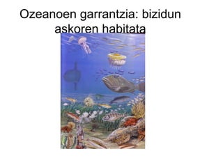 Ozeanoen garrantzia: bizidun
     askoren habitata
 