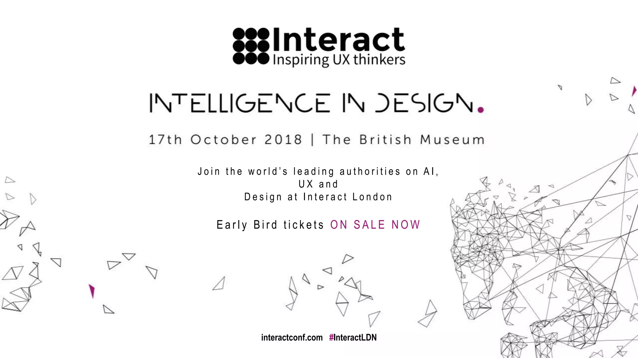 J o i n t h e w o r l d ’ s l e a d i n g a u t h o r i t i e s o n A I ,
U X a n d
D e s i g n a t I n t e r a c t L o n d o n
E a r l y B i r d t i c k e t s O N S A L E N O W
interactconf.com #InteractLDN
 