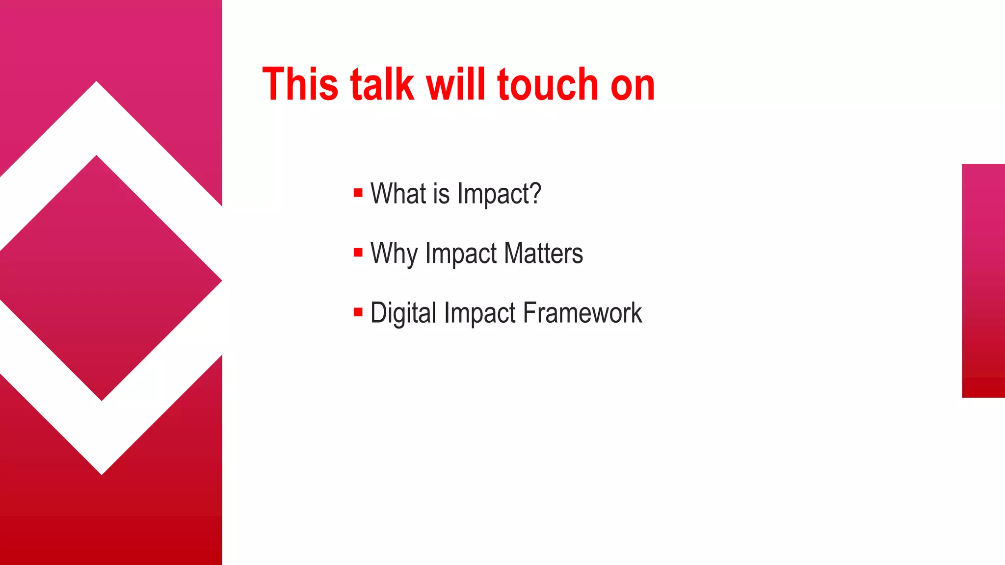 This talk will touch on
 What is Impact?
 Why Impact Matters
 Digital Impact Framework
 