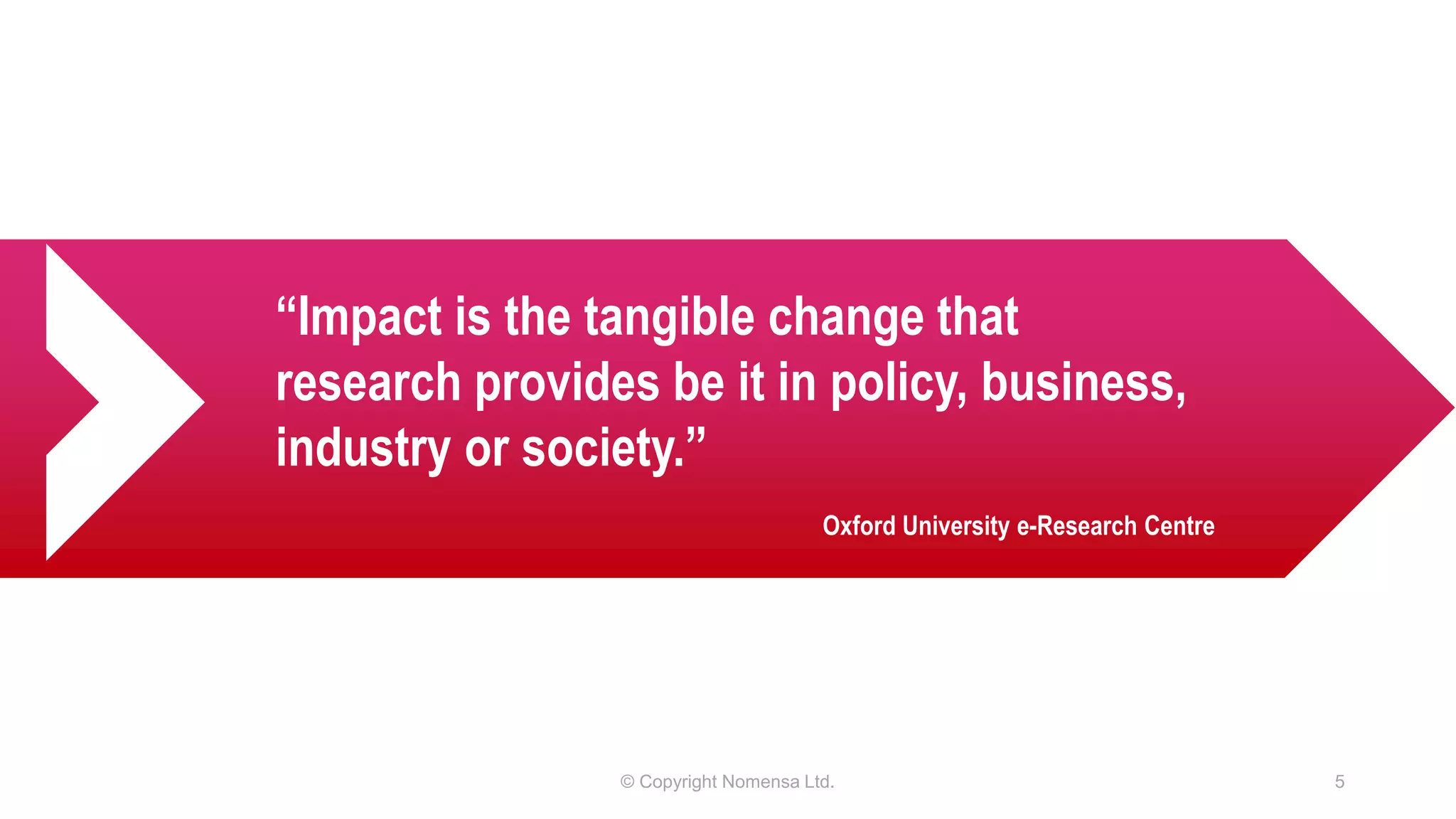 © Copyright Nomensa Ltd. 5
“Impact is the tangible change that
research provides be it in policy, business,
industry or society.”
Oxford University e-Research Centre
 