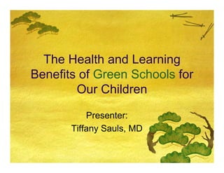 The Health and Learning
Benefits of Green Schools for
        Our Children

           Presenter:
       Tiffany Sauls, MD
 