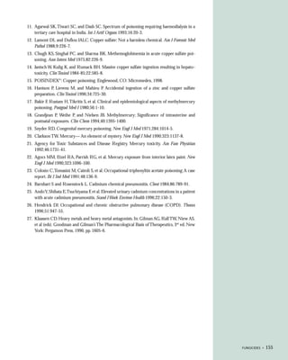11. Agarwal SK, Tiwari SC, and Dash SC. Spectrum of poisoning requiring haemodialysis in a
    tertiary care hospital in India. Int J Artif Organs 1993;16:20-3.
12. Lamont DL and Duflou JALC. Copper sulfate: Not a harmless chemical. Am J Forensic Med
    Pathol 1988;9:226-7.
13. Chugh KS, Singhal PC, and Sharma BK. Methemoglobinemia in acute copper sulfate poi-
    soning. Ann Intern Med 1975;82:226-9.
14. Jantsch W, Kulig K, and Rumack BH. Massive copper sulfate ingestion resulting in hepato-
    toxicity. Clin Toxicol 1984-85;22:585-8.
15. POISINDEX®: Copper poisoning. Englewood, CO: Micromedex, 1998.
16. Hantson P, Lievens M, and Mahieu P. Accidental ingestion of a zinc and copper sulfate
    preparation. Clin Toxicol 1996;34:725-30.
17. Bakir F, Rustam H, Tikritis S, et al. Clinical and epidemiological aspects of methylmercury
    poisoning. Postgrad Med J 1980;56:1-10.
18. Grandjean P, Weihe P, and Nielsen JB. Methylmercury; Significance of intrauterine and
    postnatal exposures. Clin Chem 1994;40:1395-1400.
19. Snyder RD. Congenital mercury poisoning. New Engl J Med 1971;284:1014-5.
20. Clarkson TW. Mercury— An element of mystery. New Engl J Med 1990;323:1137-8.
21. Agency for Toxic Substances and Disease Registry. Mercury toxicity. Am Fam Physician
    1992;46:1731-41.
22. Agocs MM, Etzel RA, Parrish RG, et al. Mercury exposure from interior latex paint. New
    Engl J Med 1990;323:1096-100.
23. Colosio C, Tomasini M, Cairoli S, et al. Occupational triphenyltin acetate poisoning: A case
    report. Br J Ind Med 1991;48:136-9.
24. Barnhart S and Rosenstock L. Cadmium chemical pneumonitis. Chest 1984;86:789-91.
25. Ando Y, Shibata E,Tsuchiyama F, et al. Elevated urinary cadmium concentrations in a patient
    with acute cadmium pneumonitis. Scand J Work Environ Health 1996;22:150-3.
26. Hendrick DJ. Occupational and chronic obstructive pulmonary disease (COPD). Thorax
    1996;51:947-55.
27. Klaassen CD. Heavy metals and heavy metal antagonists. In: Gilman AG, Rall TW, Niew AS,
    et al (eds). Goodman and Gilman’s The Pharmacological Basis of Therapeutics, 3rd ed. New
    York: Pergamon Press, 1990, pp. 1605-6.




                                                                                                   FUNGICIDES •   155
 