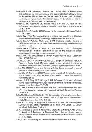 Verchot, L. V. et al. | 119


Gockowski, J., G.B. Nkamleu J. Wendt (2001) ‘Implications of Resource-use
     Intensiﬁcation for the Environment and Sustainable Technology Systems
     in the Central African Rainforest’ in D.R. Lee, C.B. Barrett (eds.) Tradeoﬀs
     or Synergies? Agricultural Intensiﬁcation, Economic Development and the
     Environment, CAB International: Wallingford.
Hansen, S., J.E. Maechlum, L.R. Bakken (1993) ‘N2O and CH4 ﬂuxes in soils
     inﬂuenced by fertilization and tractor traﬃc’ Soil Biology and Biochemistry,
     25: 62–1630.
Huang, J., C. Pray, S. Rozelle (2002) ‘Enhancing the crops to feed the poor’ Nature
     418: 678-684.
Hutsch, B.W. (1996) ‘Methane oxidation in soils of two long-term fertilization
     experiments in Germany’ Soil Biology and Biochemistry 28: 773–782.
Hutsch, B.W., C.P. Webster, D.S. Powlson (1994) ‘Methane oxidation in soils as
     aﬀected by land use, soil pH and N fertilization’ Soil Biology and Biochemistry
     26: 1613–1622.
Hutsch, B.W., C.P. Webster, D.S. Powlson (1993) ‘Long-term eﬀects of nitrogen
     fertilization on methane oxidation in soil of the Broadbalk wheat
     experiment’, Soil Biology and Biochemistry 25: 1307–1315.
Impala (2001) ‘First annual report of IMPALA Project’ October 2000 – December
     2001, ICRAF: Nairobi.
Jain, M.C., K. Kumar, R. Wassmann, S. Mitra, S.D. Singh, J.P. Singh, R. Singh, A.K.
     Yadav, S. Gupta (2000) ‘Methane emissions from irrigated rice ﬁelds in
     Northern India (New Delhi)’ Nutrients Cycling in Agroecosystems 58: 75-83.
Jodha, N.S. (1975) ‘Famine and famine policies: Some empirical evidence’
     Economic and Political Weekly 10: 1609-1623.
Jones, P.G., P.K. Thornton (2003) ‘The potential impacts of climate change on
     maize production in Africa and Latin America in 2055’ Global Environmental
     Change 13: 51–59.
Jonsson, K., C.K. Ong, J.C.W. Odongo (1999) ‘Inﬂuence of scattered néré and
     karité trees on microclimate, soil fertility and millet yield in Burkina Faso,
     Experimental Agriculture 35: 39-53
Kater L.J.M., S. Kante, A. Budelman (1992) ‘Karité (Vitellaria paradoxa) and néré
     (Parkia biglobosa) associated with crops in South Mali’ Agroforestry Systems
     18: 89-105.
Keller, M., M.E. Mitre, R.F. Stallard (1990) ‘Consumption of atmospheric methane
     in tropical soils of central Panama: Eﬀects of agricultural development’
     Global Biogeochemical Cycles 4: 21-28.
Kropﬀ, M.J., P.S. Teng, P.K. Aggarwal, B. Bouman, J. Bouma, H.H. van Laar (1996)
     Applications of Systems Approaches at the Field Level. Volume 2. Kluwer
     Academic Publishers: Dordrecht.
Lal, M., T. Nozawa, S. Emori, H. Harasawa, K. Takahashi, M. Kimoto, A. Abe-Ouchi,
     T. Nakajima, T. Takemura, A. Numaguti (2001) ‘Future climate change:
     Implications for Indian summer monsoon and its variability’ Current Science
     81: 1196-1207.
Mann, C. (1997) ‘Reseeding the Green Revolution’ Science 277:1038-1043.
 