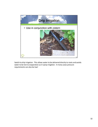 Switch to drip irrigation. This allows water to be delivered directly to roots and avoids 
water to be lost to evaporation as in spray irrigation.  In many cases pressure 
requirements can also be low!




                                                                                             32
 
