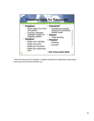 There are many uses for rainwater.  Irrigation would be the application requiring the 
least amount of treatment before use.




                                                                                         22
 