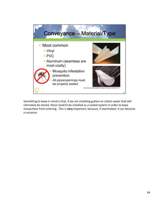 Something to keep in mind is that, if we are installing gutters to collect water that will 
ultimately be stored, these need to be installed as a sealed system in order to keep 
mosquitoes from entering.  This is very important, because, if overlooked, it can become 
a nuisance.




                                                                                              34
 