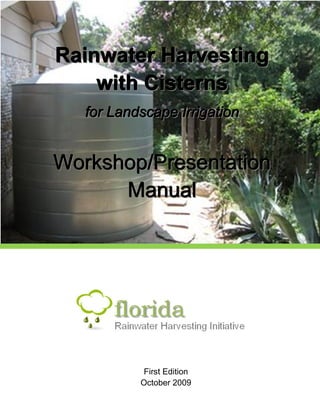 Rainwater Harvesting
        with Cisterns
       for Landscape Irrigation


    Workshop/Presentation
          Manual
                                   




                First Edition
 
               October 2009
 