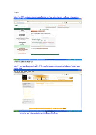 E.salud
https://ws003.juntadeandalucia.es/pls/intersas/servicios.tramite_enlinea_citamedico
Trámites administrativos
http://www.agpd.es/portalwebAGPD/canalciudadano/denunciasciudadano/index-ides-
idphp.php
https://www.citapreviadnie.es/citaPreviaDniExp/