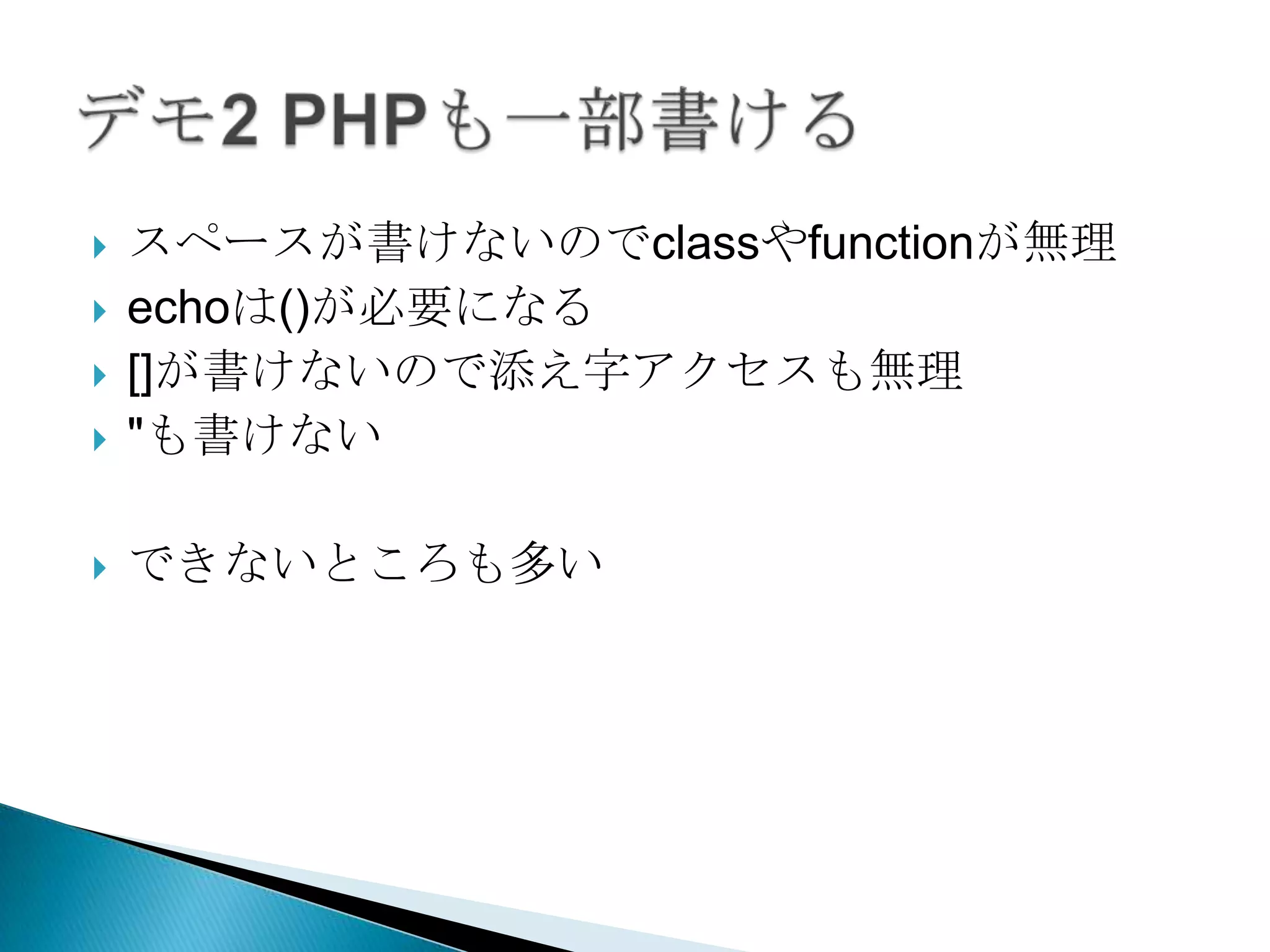    スペースが書けないのでclassやfunctionが無理
   echoは()が必要になる
   []が書けないので添え字アクセスも無理
   "も書けない

   できないところも多い
 