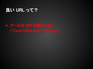 良い URL って？                     URLが変わらなくて何が嬉しい？




● クールな URI は変わらない
  ("Cool URIs don't change")
 