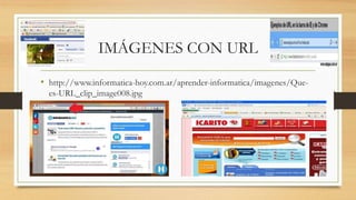 IMÁGENES CON URL
• http://www.informatica-hoy.com.ar/aprender-informatica/imagenes/Que-
es-URL_clip_image008.jpg
 