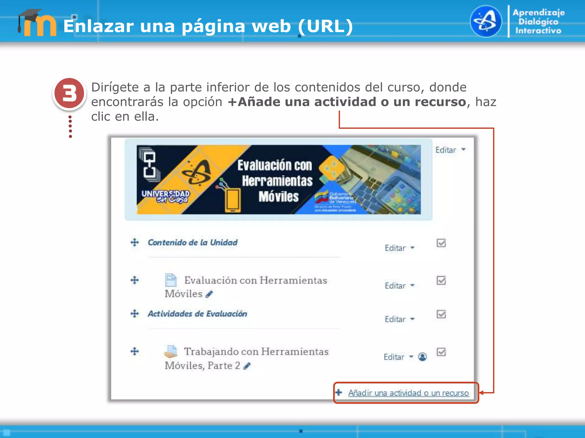 3
.
.
.
.
.
Dirígete a la parte inferior de los contenidos del curso, donde
encontrarás la opción +Añade una actividad o un recurso, haz
clic en ella.
Enlazar una página web (URL)
 