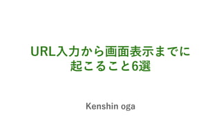 URL入力から画面表示までに
起こること6選
Kenshin oga
 