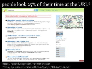 people look 25% of their time at the URL*




https://duckduckgo.com/?q=manchester
*ftp://ftp.research.microsoft.com/pub/tr/TR-2007-01.pdf
 