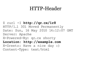 HTTP-Header

$ curl -I http://qr.cx/1r8
HTTP/1.1 301 Moved Permanently
Date: Sun, 16 May 2010 14:12:07 GMT
Server: Apache
X-Powered-By: qr.cx shorty
Location: http://example.com
X-Greetz: Have a nice day :)
Content-Type: text/html
 