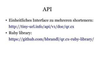 API
●   Einheitliches Interface zu mehreren shortenern:
    http://tiny-url.info/api/v1/doc/qr.cx
●   Ruby library:
    https://github.com/hbrandl/qr.cx-ruby-library/
 