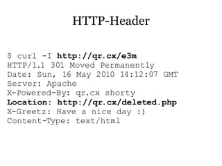 HTTP-Header

$ curl -I http://qr.cx/e3m
HTTP/1.1 301 Moved Permanently
Date: Sun, 16 May 2010 14:12:07 GMT
Server: Apache
X-Powered-By: qr.cx shorty
Location: http://qr.cx/deleted.php
X-Greetz: Have a nice day :)
Content-Type: text/html
 