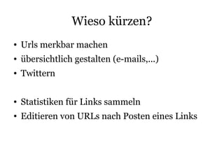 Wieso kürzen?
●   Urls merkbar machen
●   übersichtlich gestalten (e-mails,...)
●   Twittern

●   Statistiken für Links sammeln
●   Editieren von URLs nach Posten eines Links
 