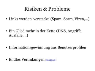 Risiken & Probleme
●   Links werden 'versteckt' (Spam, Scam, Viren,...)

●   Ein Glied mehr in der Kette (DNS, Angriffe,
    Ausfälle,...)

●   Informationsgewinnung aus Benutzerprofilen

●   Endlos Verlinkungen (blogpost)
 