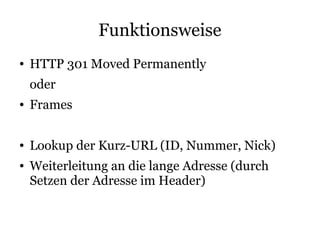 Funktionsweise
●   HTTP 301 Moved Permanently
    oder
●   Frames

●   Lookup der Kurz-URL (ID, Nummer, Nick)
●   Weiterleitung an die lange Adresse (durch
    Setzen der Adresse im Header)
 